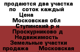 продаются два участка по 8 соток каждый › Цена ­ 700 000 - Московская обл., Ступинский р-н, Проскурниково д. Недвижимость » Земельные участки продажа   . Московская обл.